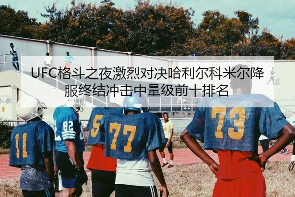 UFC格斗之夜激烈对决哈利尔科米尔降服终结冲击中量级前十排名
