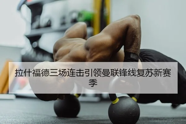 拉什福德三场连击引领曼联锋线复苏新赛季