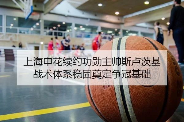 上海申花续约功勋主帅斯卢茨基 战术体系稳固奠定争冠基础