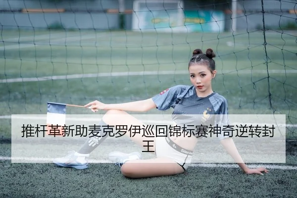 推杆革新助麦克罗伊巡回锦标赛神奇逆转封王